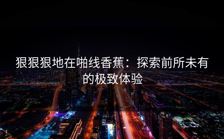 狠狠狠地在啪线香蕉：探索前所未有的极致体验