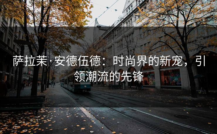 萨拉茉·安德伍德：时尚界的新宠，引领潮流的先锋