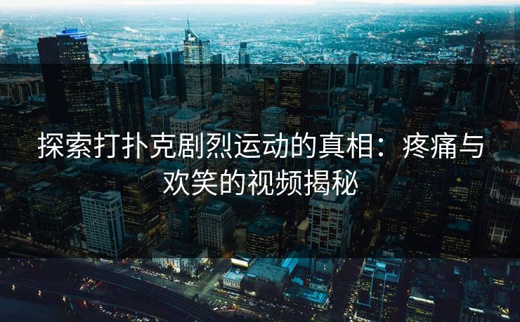 探索打扑克剧烈运动的真相：疼痛与欢笑的视频揭秘