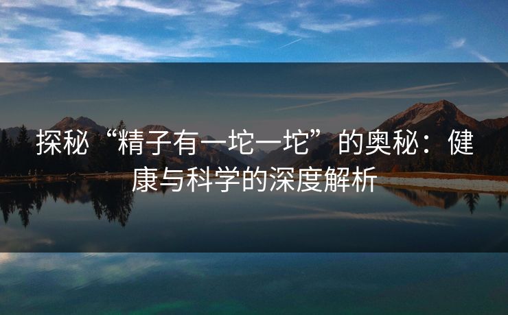 探秘“精子有一坨一坨”的奥秘：健康与科学的深度解析