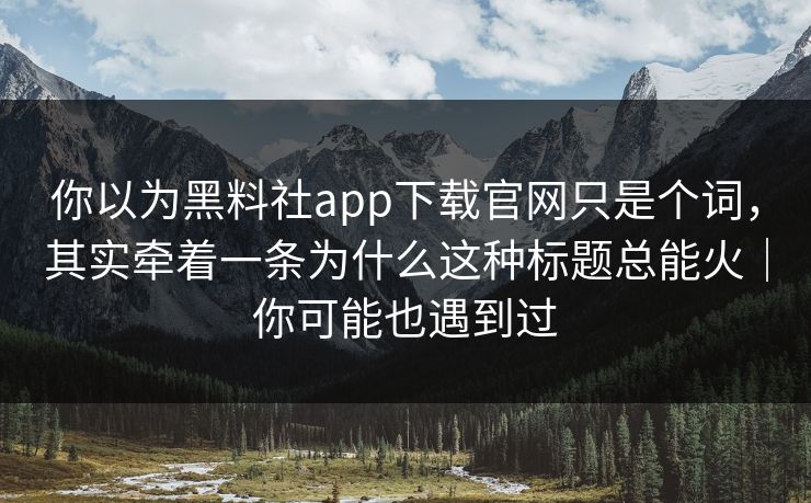 你以为黑料社app下载官网只是个词,其实牵着一条为什么这种标题总能火|你可能也遇到过