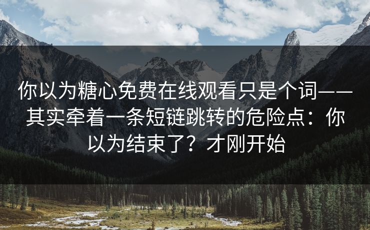 你以为糖心免费在线观看只是个词——其实牵着一条短链跳转的危险点：你以为结束了？才刚开始