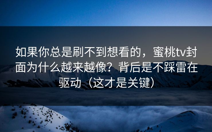 如果你总是刷不到想看的,蜜桃tv封面为什么越来越像?背后是不踩雷在驱动(这才是关键) 如果你总是刷不到想看的,蜜桃tv封面为什么越来越像?背后是不踩雷在驱动(这才是关键)