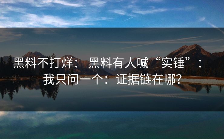 黑料不打烊： 黑料有人喊“实锤”： 我只问一个：证据链在哪？