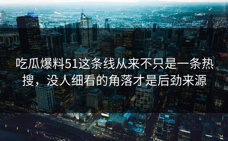 吃瓜爆料51这条线从来不只是一条热搜，没人细看的角落才是后劲来源