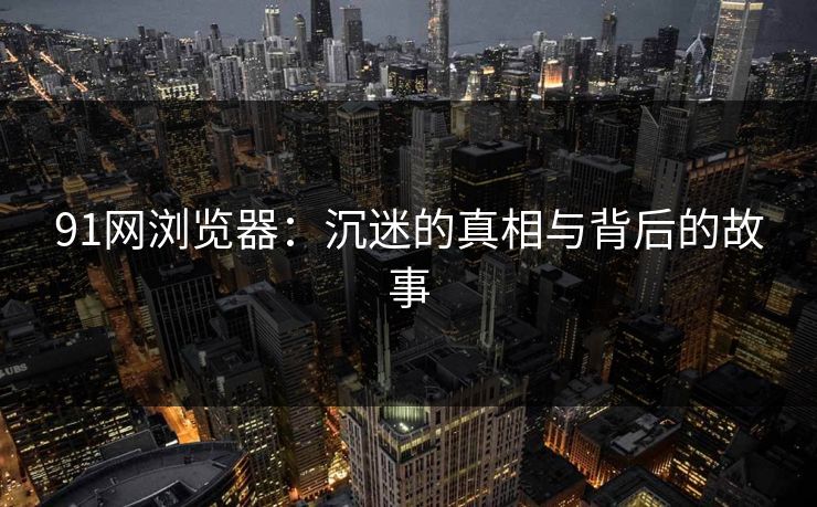 91网浏览器：沉迷的真相与背后的故事