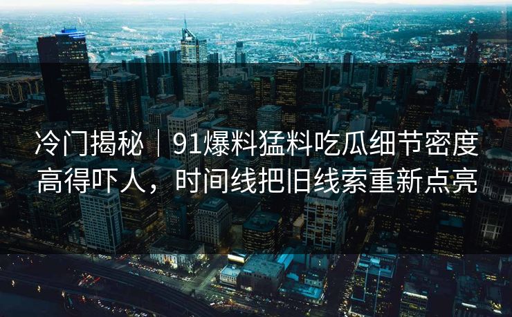 冷门揭秘|91爆料猛料吃瓜细节密度高得吓人,时间线把旧线索重新点亮