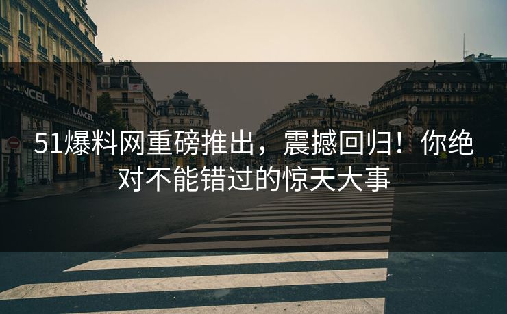 51爆料网重磅推出,震撼回归!你绝对不能错过的惊天大事